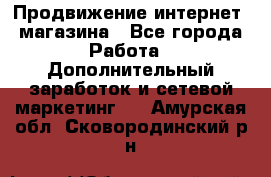 Продвижение интернет- магазина - Все города Работа » Дополнительный заработок и сетевой маркетинг   . Амурская обл.,Сковородинский р-н